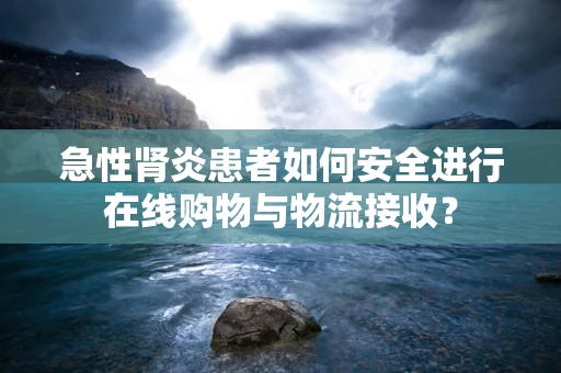 急性肾炎患者如何安全进行在线购物与物流接收？
