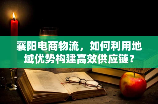 襄阳电商物流，如何利用地域优势构建高效供应链？