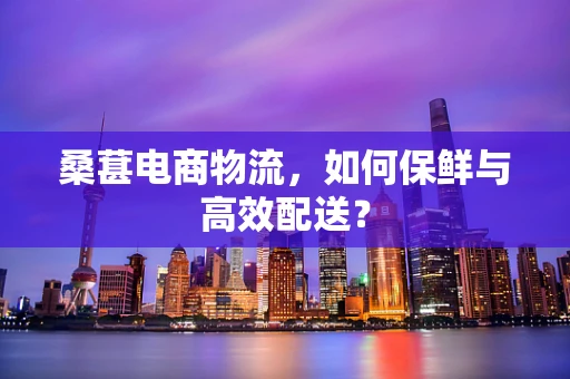 桑葚电商物流，如何保鲜与高效配送？