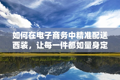 如何在电子商务中精准配送西装，让每一件都如量身定做般完美？