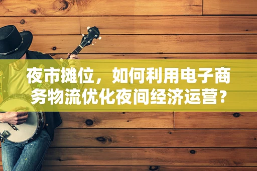 夜市摊位，如何利用电子商务物流优化夜间经济运营？