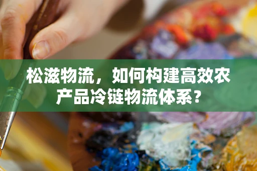 松滋物流，如何构建高效农产品冷链物流体系？