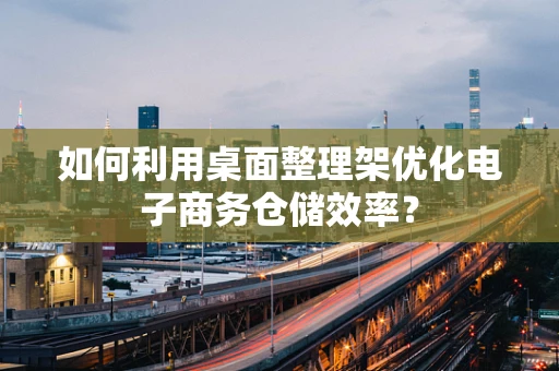 如何利用桌面整理架优化电子商务仓储效率？