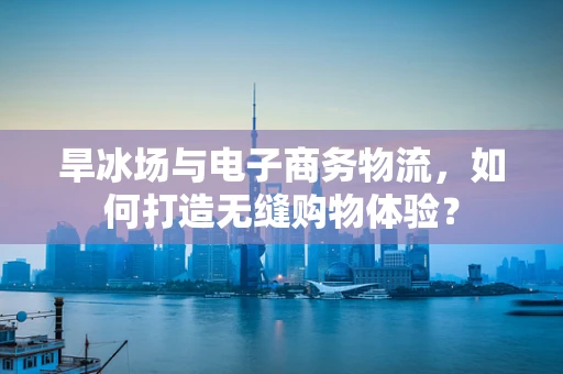 旱冰场与电子商务物流，如何打造无缝购物体验？