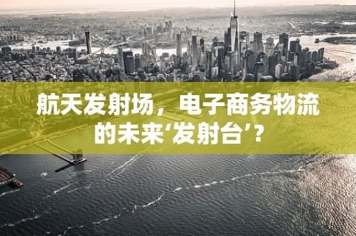 航天发射场，电子商务物流的未来‘发射台’？