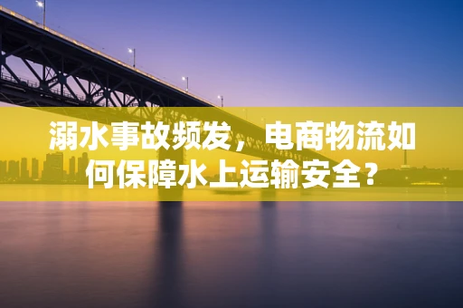 溺水事故频发，电商物流如何保障水上运输安全？