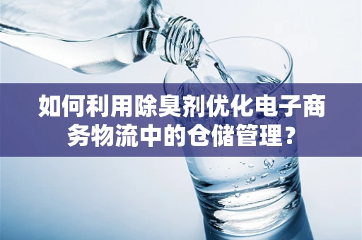如何利用除臭剂优化电子商务物流中的仓储管理？