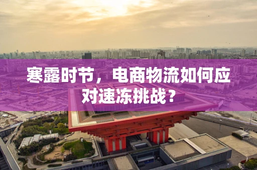 寒露时节，电商物流如何应对速冻挑战？