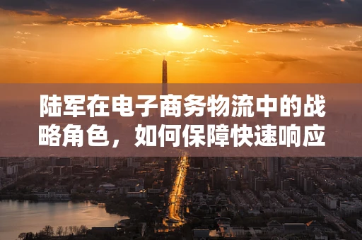 陆军在电子商务物流中的战略角色，如何保障快速响应与安全运输？