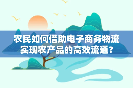 农民如何借助电子商务物流实现农产品的高效流通？