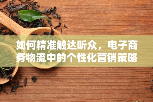 如何精准触达听众，电子商务物流中的个性化营销策略