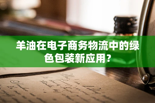 羊油在电子商务物流中的绿色包装新应用？