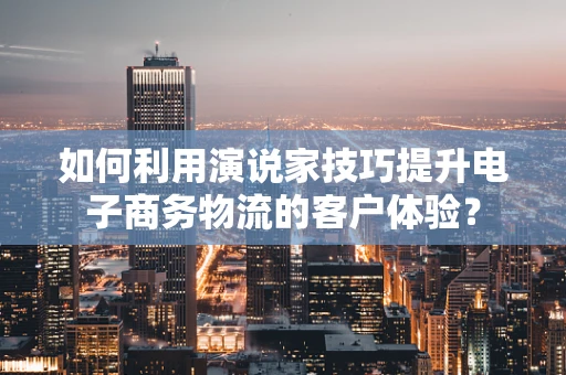 如何利用演说家技巧提升电子商务物流的客户体验？