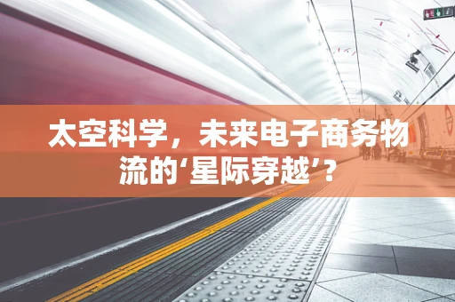 太空科学，未来电子商务物流的‘星际穿越’？