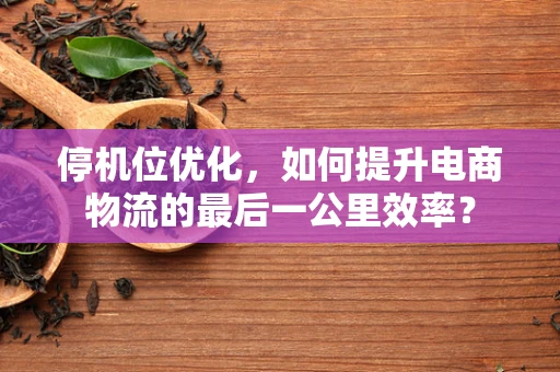 停机位优化，如何提升电商物流的最后一公里效率？
