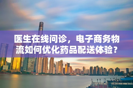 医生在线问诊，电子商务物流如何优化药品配送体验？