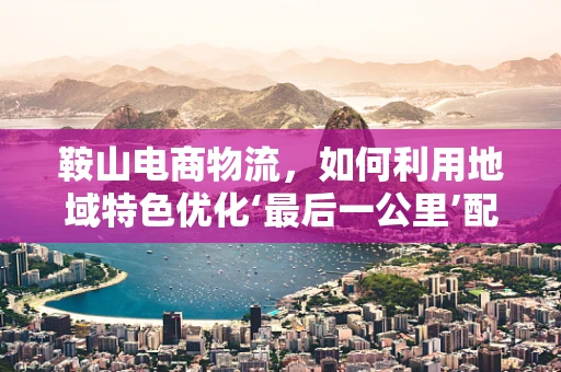 鞍山电商物流，如何利用地域特色优化‘最后一公里’配送？