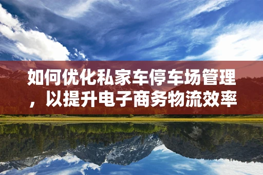 如何优化私家车停车场管理，以提升电子商务物流效率？
