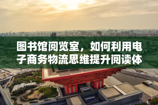 图书馆阅览室，如何利用电子商务物流思维提升阅读体验？