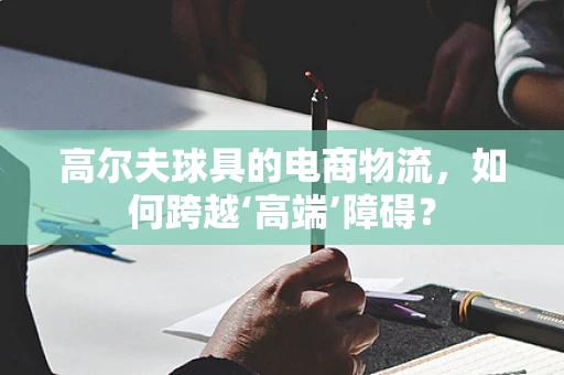 高尔夫球具的电商物流，如何跨越‘高端’障碍？