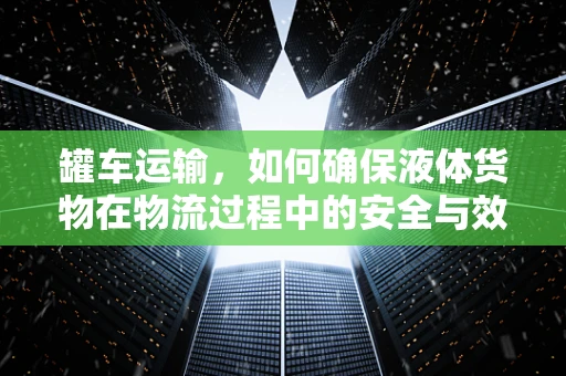 罐车运输，如何确保液体货物在物流过程中的安全与效率？