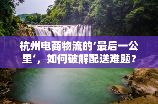杭州电商物流的‘最后一公里’，如何破解配送难题？