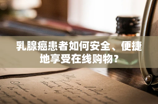 乳腺癌患者如何安全、便捷地享受在线购物？