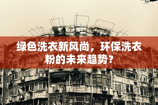 绿色洗衣新风尚，环保洗衣粉的未来趋势？