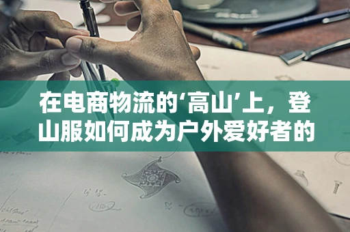 在电商物流的‘高山’上，登山服如何成为户外爱好者的‘必备装备’？