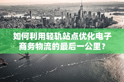 如何利用轻轨站点优化电子商务物流的最后一公里？
