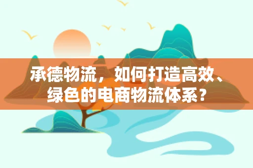 承德物流，如何打造高效、绿色的电商物流体系？