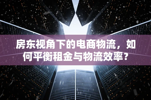 房东视角下的电商物流，如何平衡租金与物流效率？