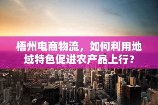 梧州电商物流，如何利用地域特色促进农产品上行？