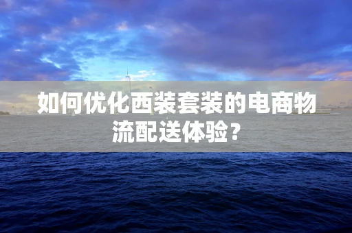 如何优化西装套装的电商物流配送体验？