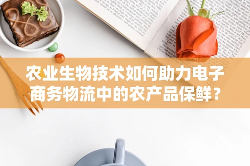 农业生物技术如何助力电子商务物流中的农产品保鲜？