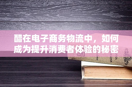 醋在电子商务物流中，如何成为提升消费者体验的秘密武器？