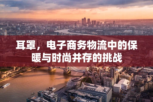 耳罩，电子商务物流中的保暖与时尚并存的挑战