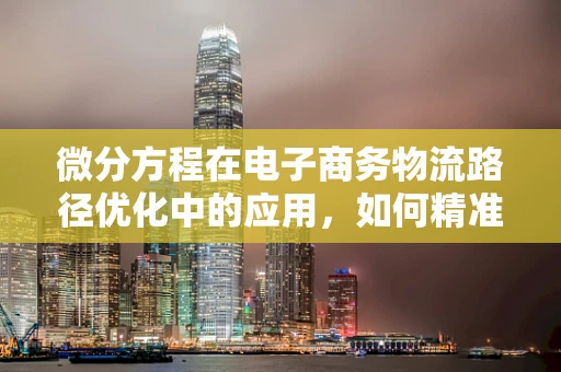 微分方程在电子商务物流路径优化中的应用，如何精准预测配送时间？