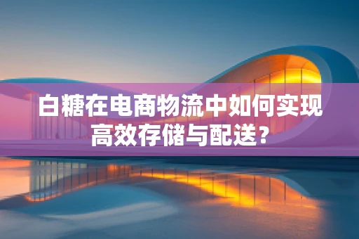 白糖在电商物流中如何实现高效存储与配送？