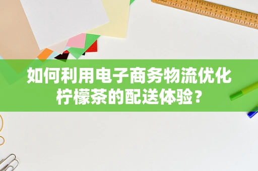 如何利用电子商务物流优化柠檬茶的配送体验？