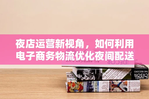夜店运营新视角，如何利用电子商务物流优化夜间配送服务？