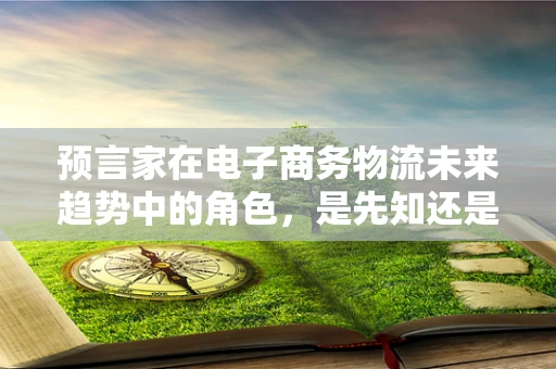 预言家在电子商务物流未来趋势中的角色，是先知还是旁观者？