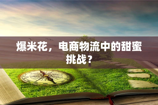 爆米花，电商物流中的甜蜜挑战？