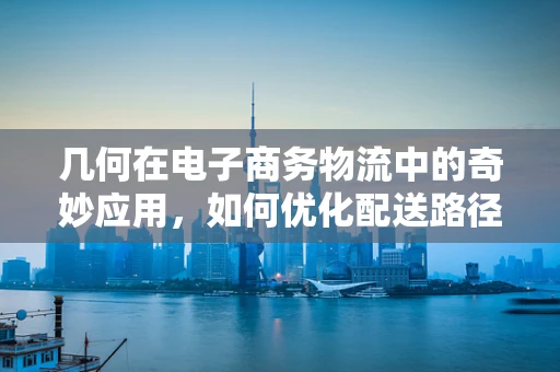 几何在电子商务物流中的奇妙应用，如何优化配送路径？