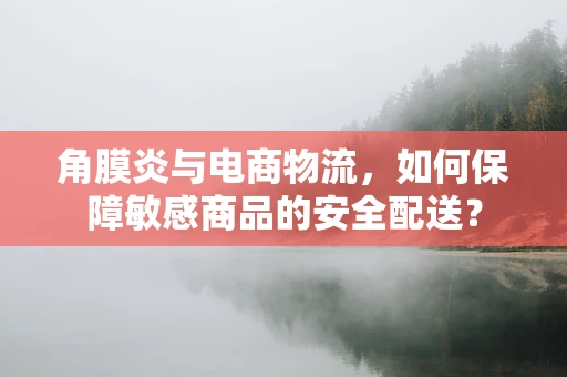 角膜炎与电商物流，如何保障敏感商品的安全配送？