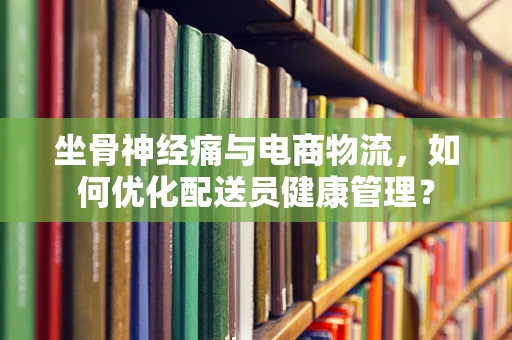 坐骨神经痛与电商物流，如何优化配送员健康管理？