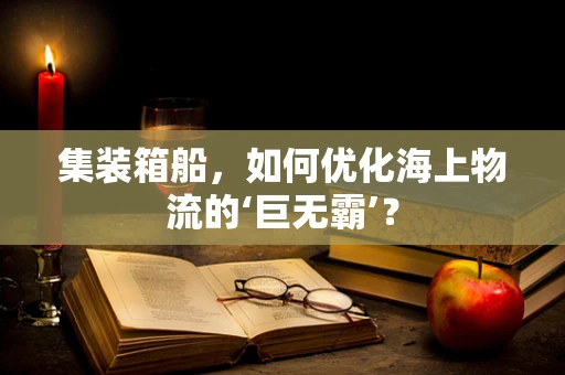 集装箱船，如何优化海上物流的‘巨无霸’？
