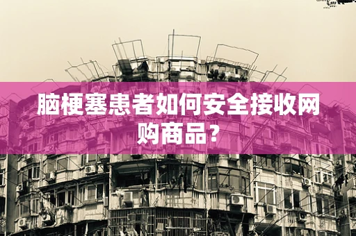 脑梗塞患者如何安全接收网购商品？