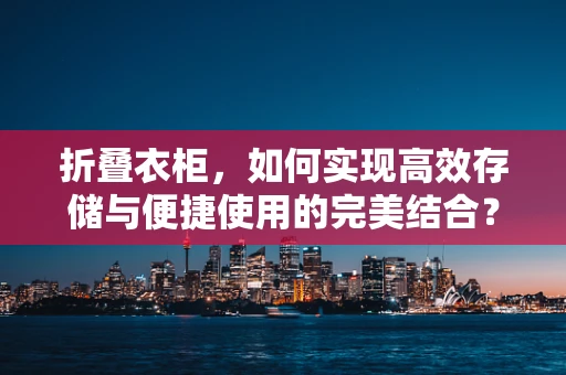 折叠衣柜，如何实现高效存储与便捷使用的完美结合？