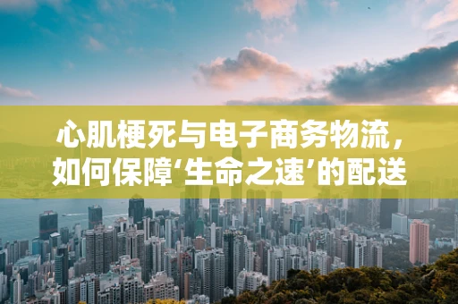心肌梗死与电子商务物流，如何保障‘生命之速’的配送？